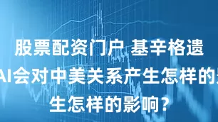 股票配资门户 基辛格遗作：AI会对中美关系产生怎样的影响？