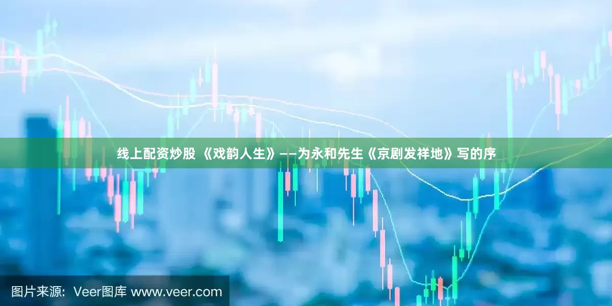 线上配资炒股 《戏韵人生》——为永和先生《京剧发祥地》写的序