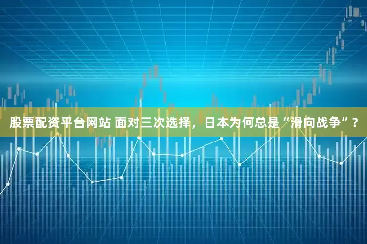 股票配资平台网站 面对三次选择，日本为何总是“滑向战争”？