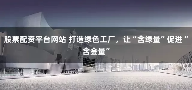 股票配资平台网站 打造绿色工厂，让“含绿量”促进“含金量”