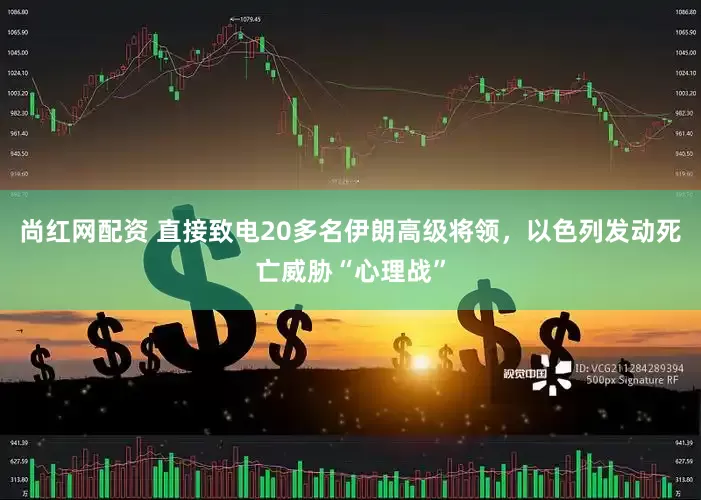 尚红网配资 直接致电20多名伊朗高级将领,以色列发动死亡威胁“心理战”