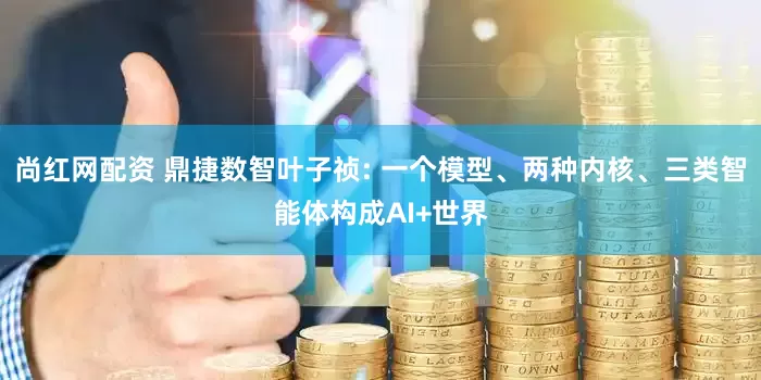 尚红网配资 鼎捷数智叶子祯: 一个模型、两种内核、三类智能体构成AI+世界