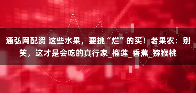 通弘网配资 这些水果,要挑“烂”的买!老果农:别笑,这才是会吃的真行家_榴莲_香蕉_猕猴桃