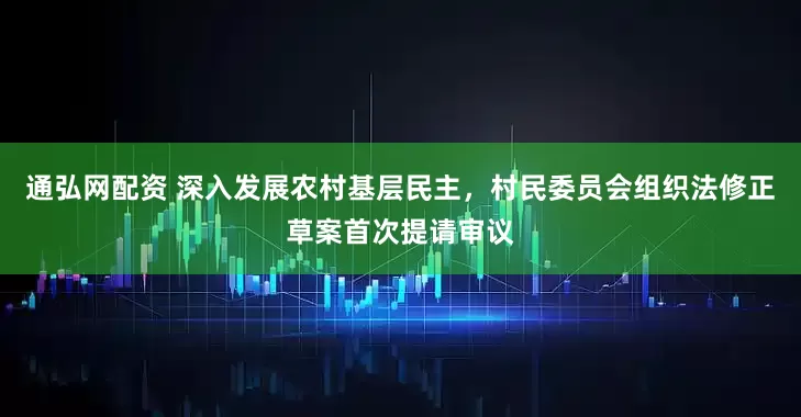通弘网配资 深入发展农村基层民主，村民委员会组织法修正草案首次提请审议
