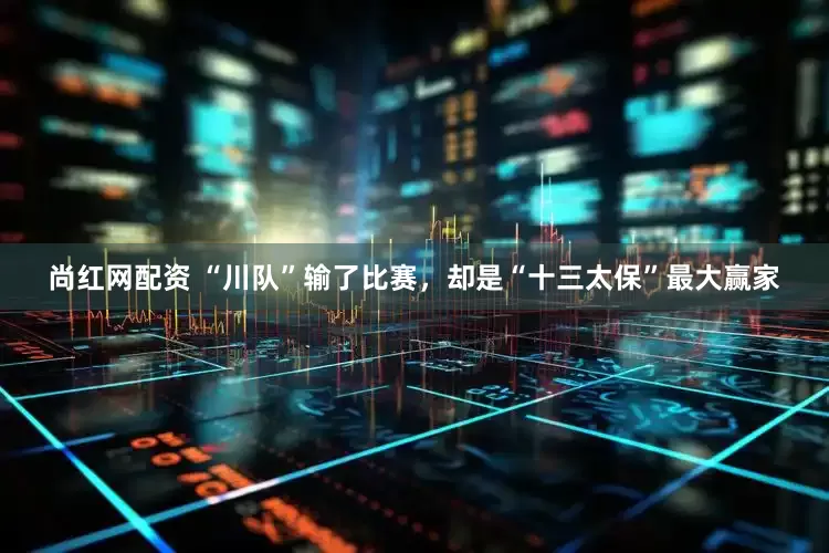 尚红网配资 “川队”输了比赛，却是“十三太保”最大赢家
