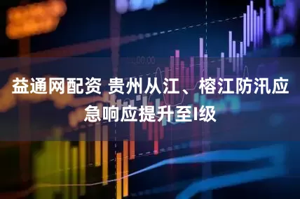 益通网配资 贵州从江、榕江防汛应急响应提升至I级