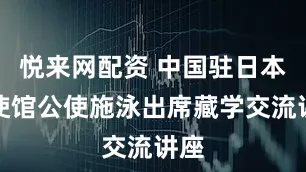 悦来网配资 中国驻日本大使馆公使施泳出席藏学交流讲座