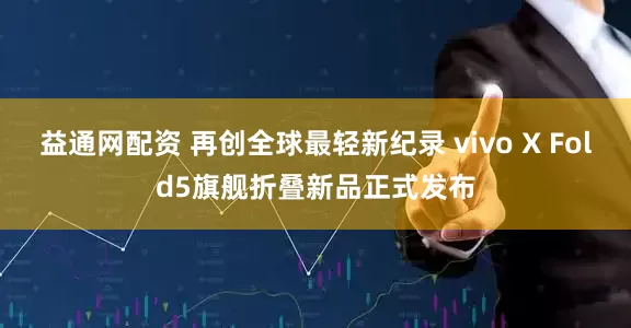 益通网配资 再创全球最轻新纪录 vivo X Fold5旗舰折叠新品正式发布