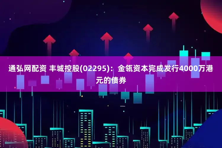 通弘网配资 丰城控股(02295)：金瓴资本完成发行4000万港元的债券