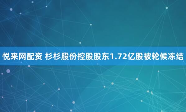 悦来网配资 杉杉股份控股股东1.72亿股被轮候冻结