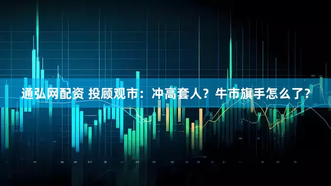 通弘网配资 投顾观市：冲高套人？牛市旗手怎么了？