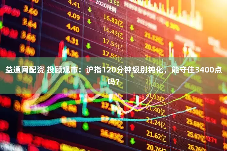 益通网配资 投顾观市：沪指120分钟级别钝化，能守住3400点吗？