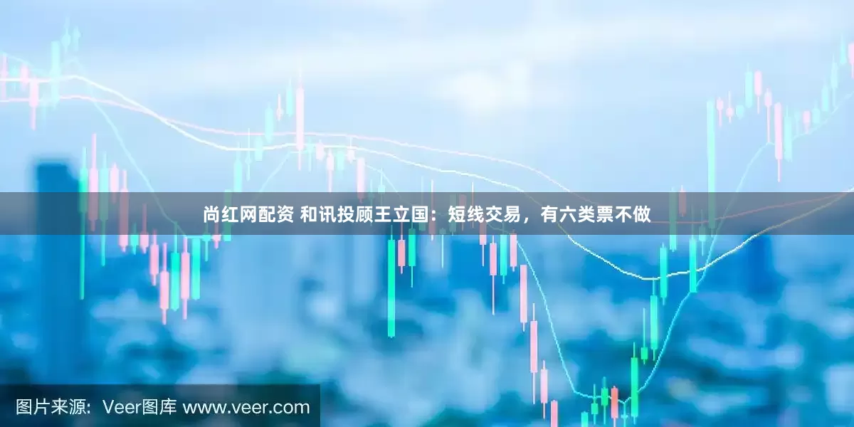 尚红网配资 和讯投顾王立国：短线交易，有六类票不做