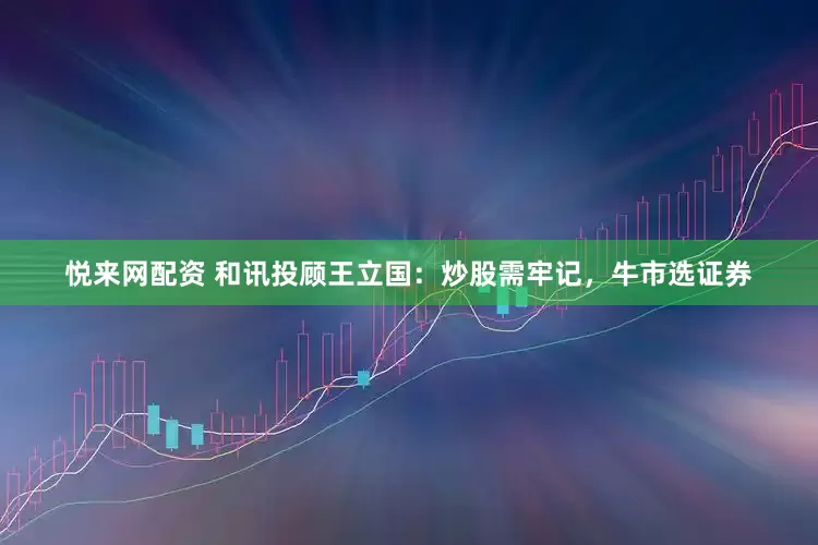 悦来网配资 和讯投顾王立国：炒股需牢记，牛市选证券