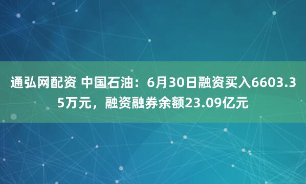 通弘网配资 中国石油：6月30日融资买入6603.35万元，融资融券余额23.09亿元
