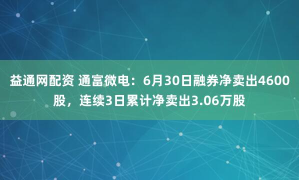 益通网配资 通富微电：6月30日融券净卖出4600股，连续3日累计净卖出3.06万股
