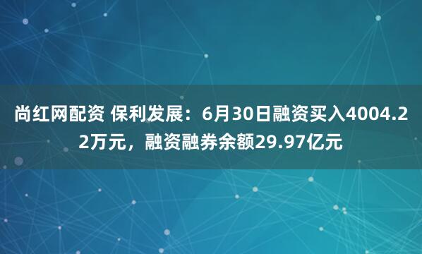 尚红网配资 保利发展：6月30日融资买入4004.22万元，融资融券余额29.97亿元