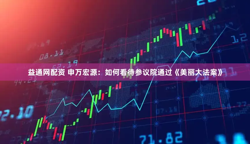 益通网配资 申万宏源：如何看待参议院通过《美丽大法案》