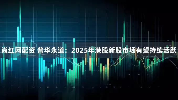 尚红网配资 普华永道：2025年港股新股市场有望持续活跃