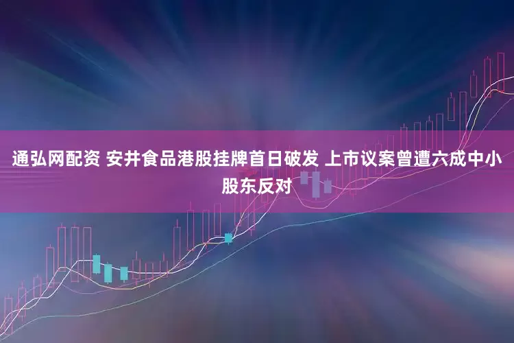 通弘网配资 安井食品港股挂牌首日破发 上市议案曾遭六成中小股东反对