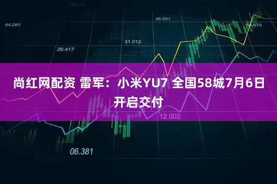 尚红网配资 雷军：小米YU7 全国58城7月6日开启交付