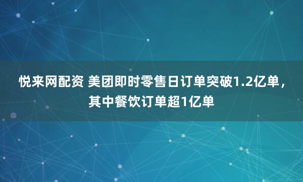 悦来网配资 美团即时零售日订单突破1.2亿单，其中餐饮订单超1亿单