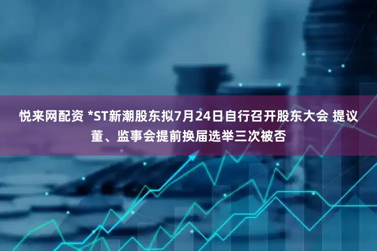悦来网配资 *ST新潮股东拟7月24日自行召开股东大会 提议董、监事会提前换届选举三次被否