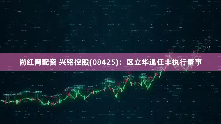 尚红网配资 兴铭控股(08425)：区立华退任非执行董事