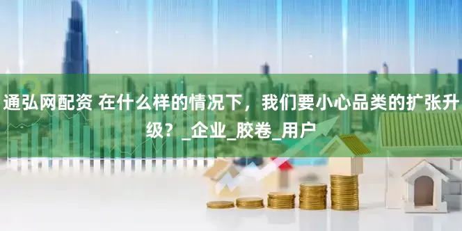 通弘网配资 在什么样的情况下,我们要小心品类的扩张升级?_企业_胶卷_用户