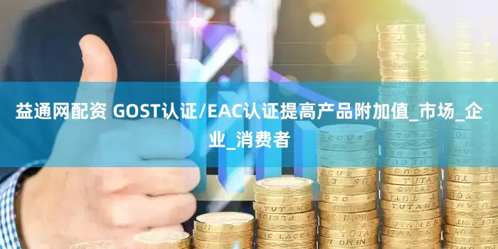 益通网配资 GOST认证/EAC认证提高产品附加值_市场_企业_消费者