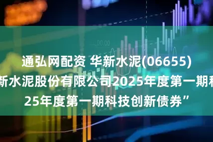 通弘网配资 华新水泥(06655)完成发行“华新水泥股份有限公司2025年度第一期科技创新债券”