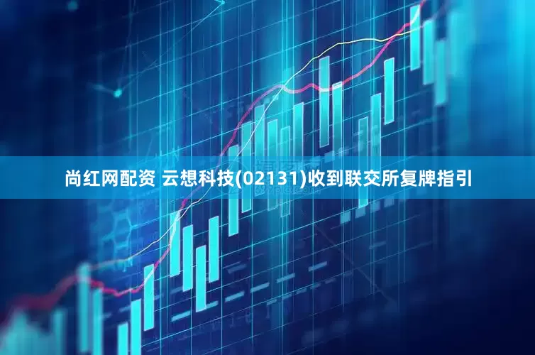 尚红网配资 云想科技(02131)收到联交所复牌指引