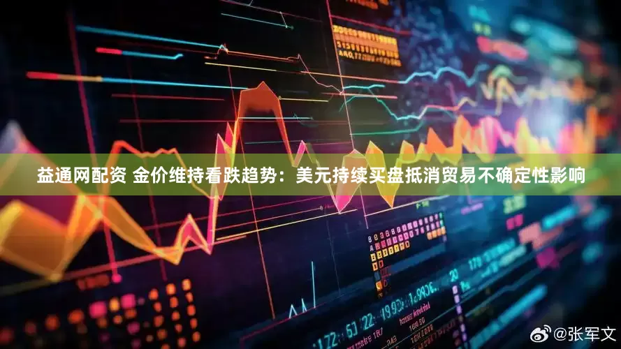 益通网配资 金价维持看跌趋势：美元持续买盘抵消贸易不确定性影响