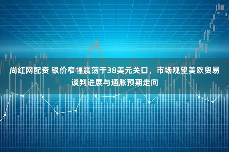 尚红网配资 银价窄幅震荡于38美元关口，市场观望美欧贸易谈判进展与通胀预期走向