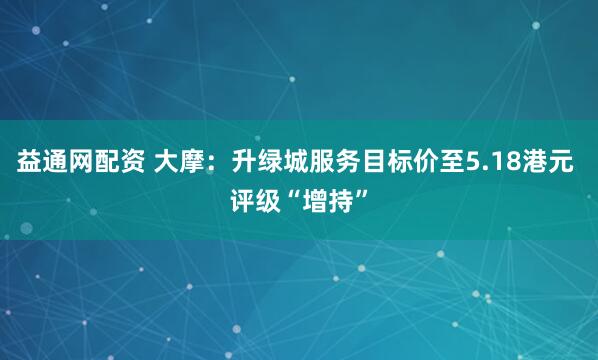 益通网配资 大摩：升绿城服务目标价至5.18港元 评级“增持”