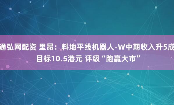 通弘网配资 里昂：料地平线机器人-W中期收入升5成 目标10.5港元 评级“跑赢大市”
