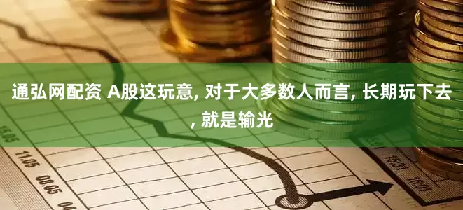 通弘网配资 A股这玩意, 对于大多数人而言, 长期玩下去, 就是输光