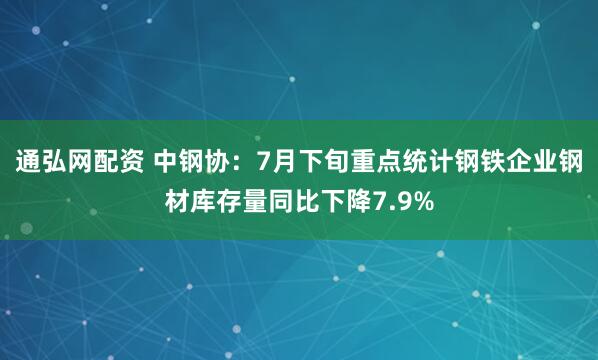 通弘网配资 中钢协：7月下旬重点统计钢铁企业钢材库存量同比下降7.9%