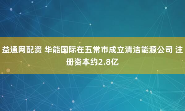 益通网配资 华能国际在五常市成立清洁能源公司 注册资本约2.8亿