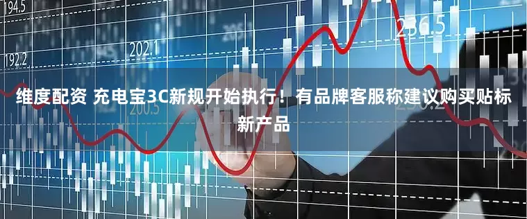 维度配资 充电宝3C新规开始执行！有品牌客服称建议购买贴标新产品