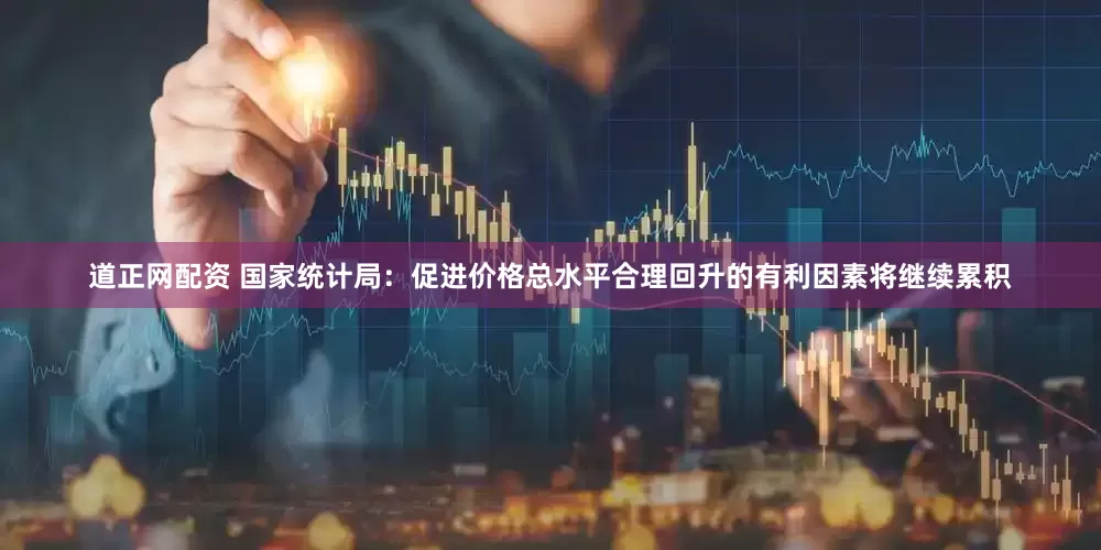 道正网配资 国家统计局：促进价格总水平合理回升的有利因素将继续累积