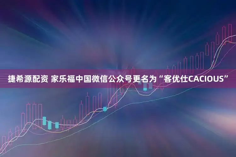 捷希源配资 家乐福中国微信公众号更名为“客优仕CACIOUS”