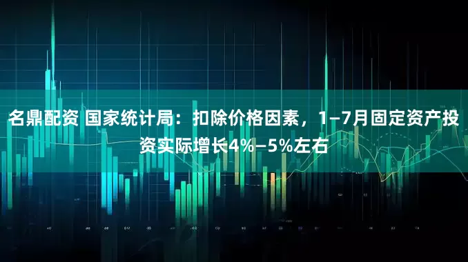 名鼎配资 国家统计局：扣除价格因素，1—7月固定资产投资实际增长4%—5%左右