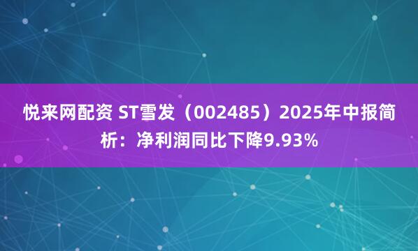 悦来网配资 ST雪发（002485）2025年中报简析：净利润同比下降9.93%