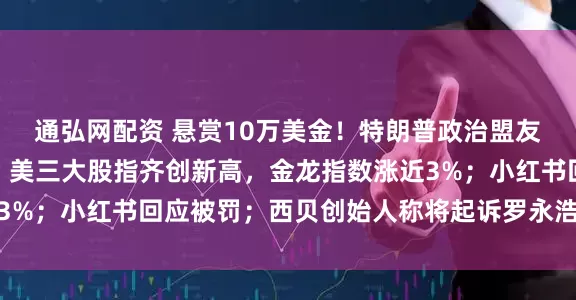 通弘网配资 悬赏10万美金！特朗普政治盟友枪击案嫌犯照片公布；美三大股指齐创新高，金龙指数涨近3%；小红书回应被罚；西贝创始人称将起诉罗永浩丨每经早参