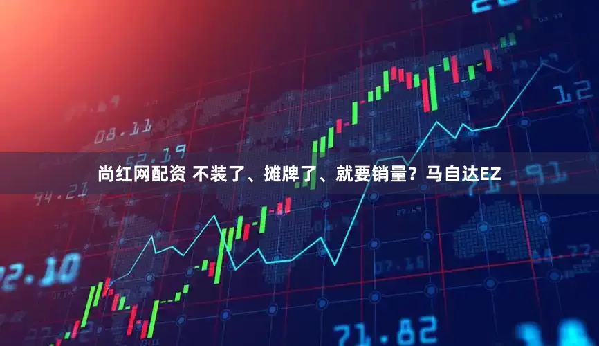 尚红网配资 不装了、摊牌了、就要销量?马自达EZ