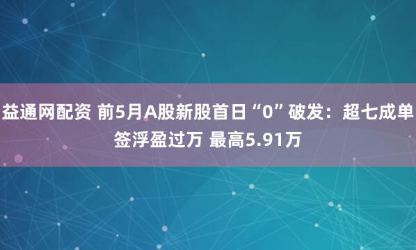 益通网配资 前5月A股新股首日“0”破发:超七成单签浮盈过万 最高5.91万